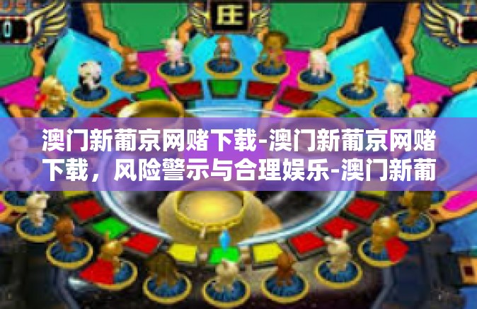澳门新葡京网赌下载-澳门新葡京网赌下载，风险警示与合理娱乐-澳门新葡京网赌下载