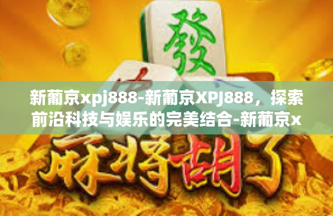 新葡京xpj888-新葡京XPJ888,探索前沿科技与娱乐的完美结合-新葡京xpj888 新葡京xpj888-新葡京XPJ888,探索前沿科技与娱乐的完美结合-新葡京xpj888