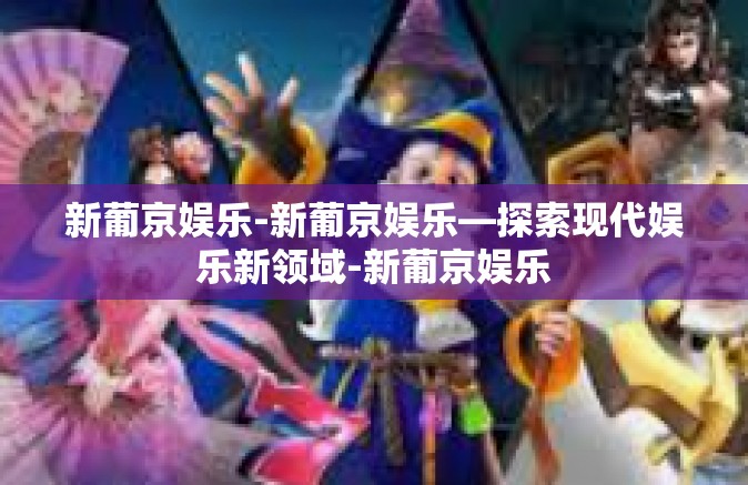 新葡京娱乐-新葡京娱乐—探索现代娱乐新领域-新葡京娱乐 新葡京娱乐-新葡京娱乐—探索现代娱乐新领域-新葡京娱乐