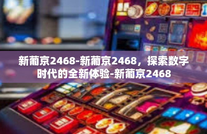 新葡京2468-新葡京2468，探索数字时代的全新体验-新葡京2468
