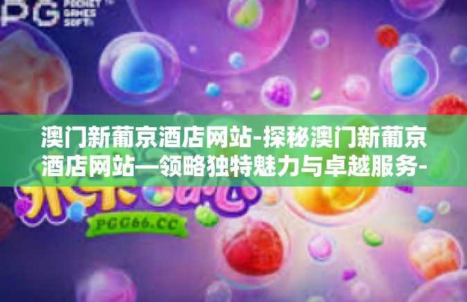 澳门新葡京酒店网站-探秘澳门新葡京酒店网站—领略独特魅力与卓越服务-澳门新葡京酒店网站