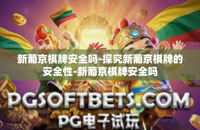 新葡京棋牌安全吗-探究新葡京棋牌的安全性-新葡京棋牌安全吗