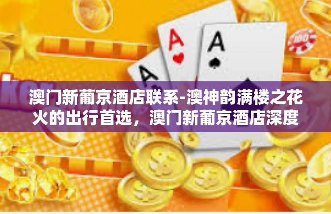 澳门新葡京酒店联系-澳神韵满楼之花火的出行首选,澳门新葡京酒店深度探索与联系攻略-澳门新葡京酒店联系 澳门新葡京酒店联系-澳神韵满楼之花火的出行首选,澳门新葡京酒店深度探索与联系攻略-澳门新葡京酒店联系