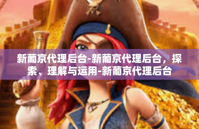新葡京代理后台-新葡京代理后台，探索、理解与运用-新葡京代理后台