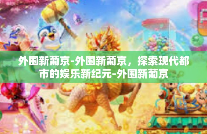 外围新葡京-外围新葡京,探索现代都市的娱乐新纪元-外围新葡京 外围新葡京-外围新葡京,探索现代都市的娱乐新纪元-外围新葡京