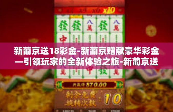 新葡京送18彩金-新葡京赠献豪华彩金—引领玩家的全新体验之旅-新葡京送18彩金 新葡京送18彩金-新葡京赠献豪华彩金—引领玩家的全新体验之旅-新葡京送18彩金
