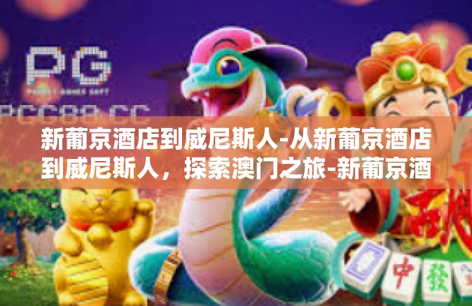 新葡京酒店到威尼斯人-从新葡京酒店到威尼斯人,探索澳门之旅-新葡京酒店到威尼斯人 新葡京酒店到威尼斯人-从新葡京酒店到威尼斯人,探索澳门之旅-新葡京酒店到威尼斯人