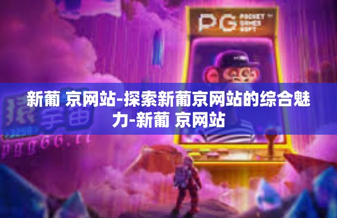 新葡 京网站-探索新葡京网站的综合魅力-新葡 京网站
