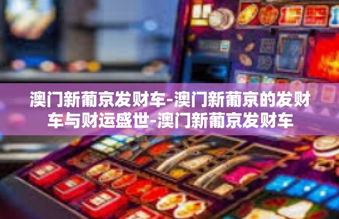 澳门新葡京发财车-澳门新葡京的发财车与财运盛世-澳门新葡京发财车