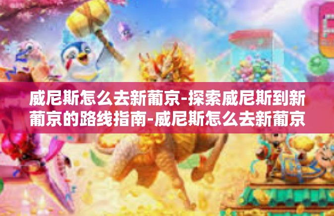 威尼斯怎么去新葡京-探索威尼斯到新葡京的路线指南-威尼斯怎么去新葡京