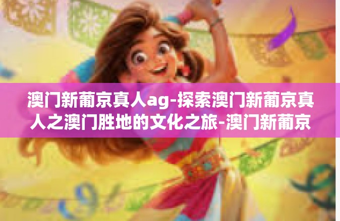 澳门新葡京真人ag-探索澳门新葡京真人之澳门胜地的文化之旅-澳门新葡京真人ag