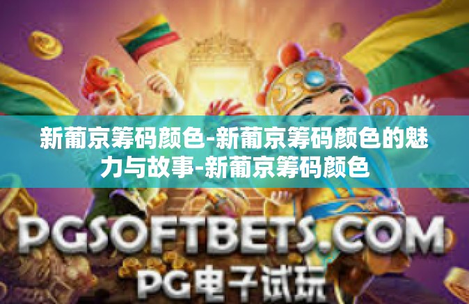 新葡京筹码颜色-新葡京筹码颜色的魅力与故事-新葡京筹码颜色