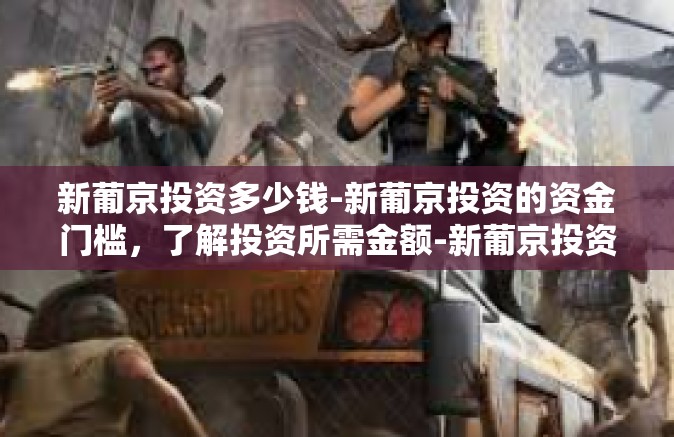 新葡京投资多少钱-新葡京投资的资金门槛，了解投资所需金额-新葡京投资多少钱