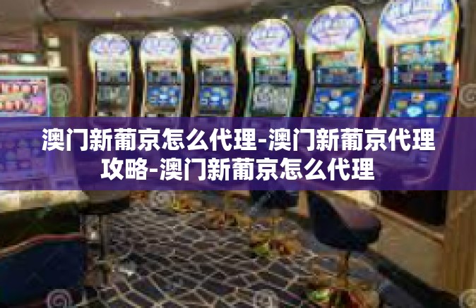 澳门新葡京怎么代理-澳门新葡京代理攻略-澳门新葡京怎么代理