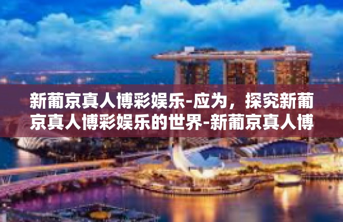 新葡京真人博彩娱乐-应为,探究新葡京真人博彩娱乐的世界-新葡京真人博彩娱乐 新葡京真人博彩娱乐-应为,探究新葡京真人博彩娱乐的世界-新葡京真人博彩娱乐