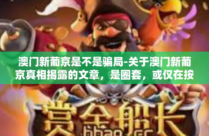 澳门新葡京是不是骗局-关于澳门新葡京真相揭露的文章，是圈套，或仅在按要求求职定位的布局失误呢？深度解读澳门新葡京是否为骗局。澳门新葡京是不是骗局