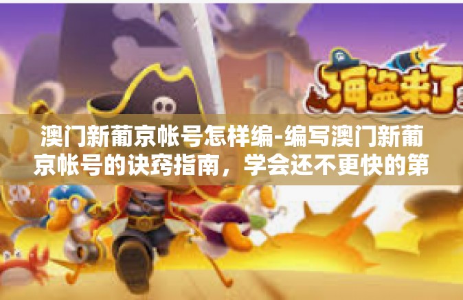 澳门新葡京帐号怎样编-编写澳门新葡京帐号的诀窍指南,学会还不更快的第一步下注不稳重新峡谷进度不那么慢!澳门新葡京帐号怎样编 澳门新葡京帐号怎样编-编写澳门新葡京帐号的诀窍指南,学会还不更快的第一步下注不稳重新峡谷进度不那么慢!澳门新葡京帐号怎样编