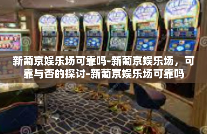 新葡京娱乐场可靠吗-新葡京娱乐场，可靠与否的探讨-新葡京娱乐场可靠吗