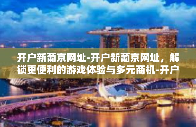 开户新葡京网址-开户新葡京网址，解锁更便利的游戏体验与多元商机-开户新葡京网址