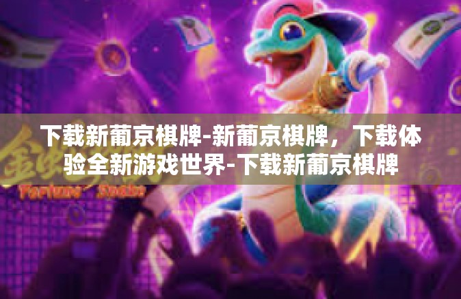 下载新葡京棋牌-新葡京棋牌，下载体验全新游戏世界-下载新葡京棋牌