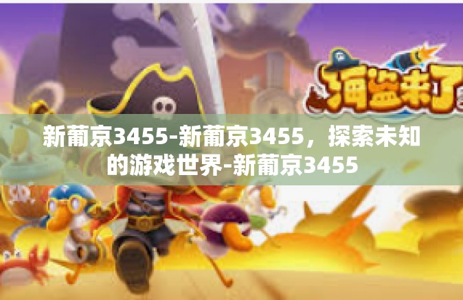 新葡京3455-新葡京3455,探索未知的游戏世界-新葡京3455 新葡京3455-新葡京3455,探索未知的游戏世界-新葡京3455