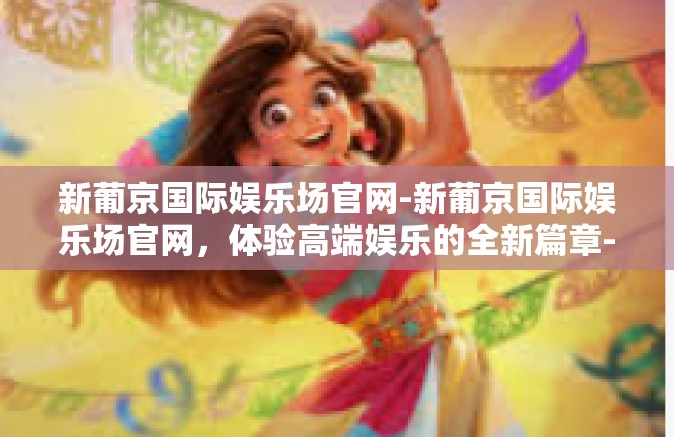 新葡京国际娱乐场官网-新葡京国际娱乐场官网，体验高端娱乐的全新篇章-新葡京国际娱乐场官网