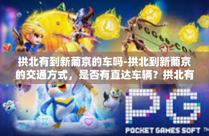 拱北有到新葡京的车吗-拱北到新葡京的交通方式，是否有直达车辆？拱北有到新葡京的车吗