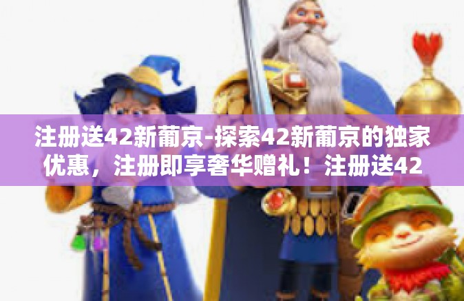 注册送42新葡京-探索42新葡京的独家优惠，注册即享奢华赠礼！注册送42新葡京