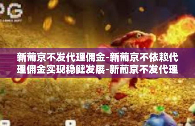 新葡京不发代理佣金-新葡京不依赖代理佣金实现稳健发展-新葡京不发代理佣金