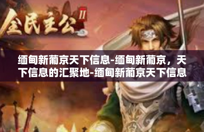 缅甸新葡京天下信息-缅甸新葡京，天下信息的汇聚地-缅甸新葡京天下信息