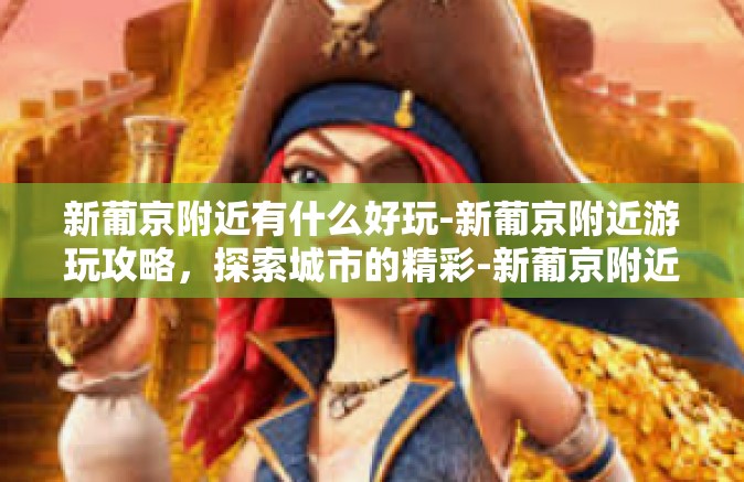 新葡京附近有什么好玩-新葡京附近游玩攻略,探索城市的精彩-新葡京附近有什么好玩 新葡京附近有什么好玩-新葡京附近游玩攻略,探索城市的精彩-新葡京附近有什么好玩