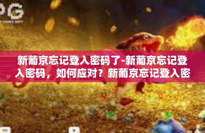 新葡京忘记登入密码了-新葡京忘记登入密码，如何应对？新葡京忘记登入密码了