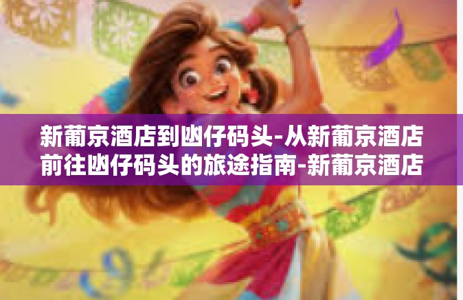 新葡京酒店到凼仔码头-从新葡京酒店前往凼仔码头的旅途指南-新葡京酒店到凼仔码头