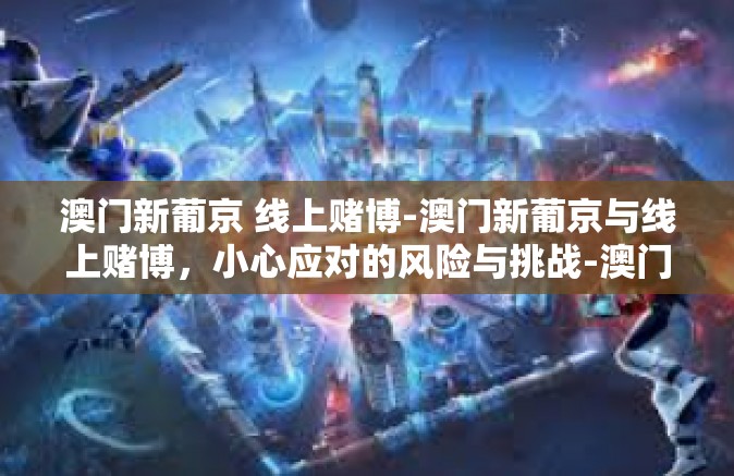 澳门新葡京 线上赌博-澳门新葡京与线上赌博，小心应对的风险与挑战-澳门新葡京 线上赌博