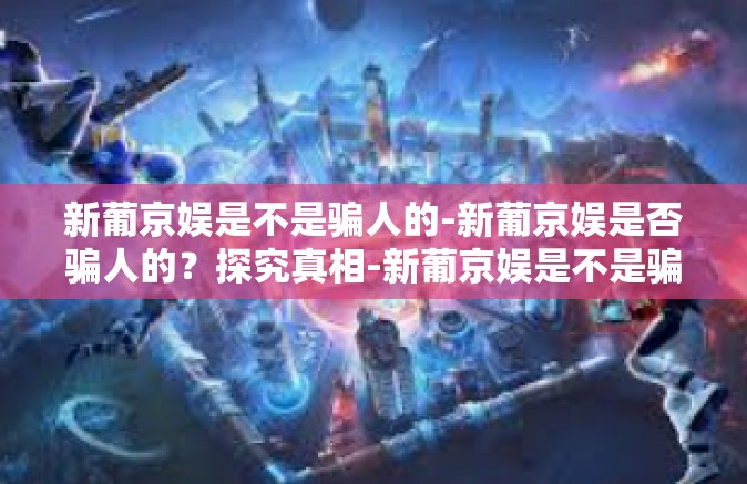 新葡京娱是不是骗人的-新葡京娱是否骗人的？探究真相-新葡京娱是不是骗人的