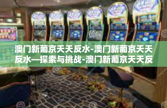 澳门新葡京天天反水-澳门新葡京天天反水—探索与挑战-澳门新葡京天天反水