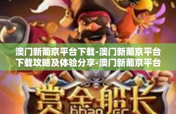 澳门新葡京平台下载-澳门新葡京平台下载攻略及体验分享-澳门新葡京平台下载