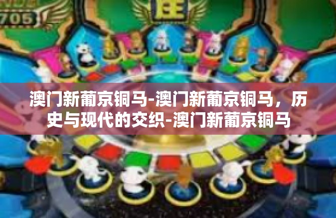 澳门新葡京铜马-澳门新葡京铜马，历史与现代的交织-澳门新葡京铜马