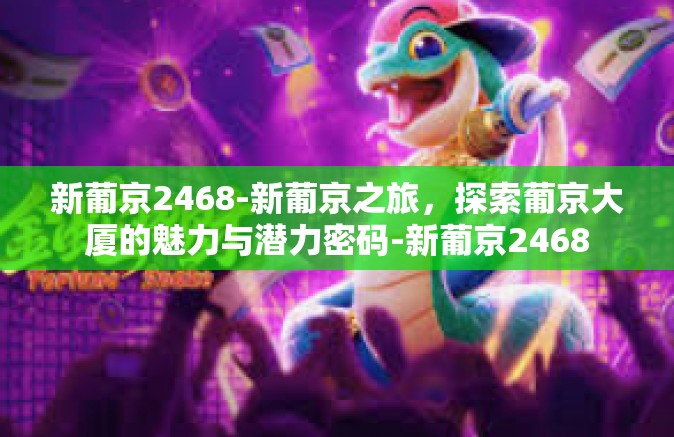 新葡京2468-新葡京之旅，探索葡京大厦的魅力与潜力密码-新葡京2468