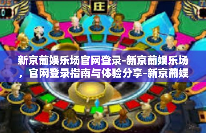 新京葡娱乐场官网登录-新京葡娱乐场，官网登录指南与体验分享-新京葡娱乐场官网登录