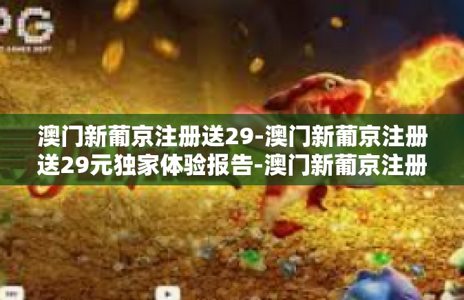 澳门新葡京注册送29-澳门新葡京注册送29元独家体验报告-澳门新葡京注册送29