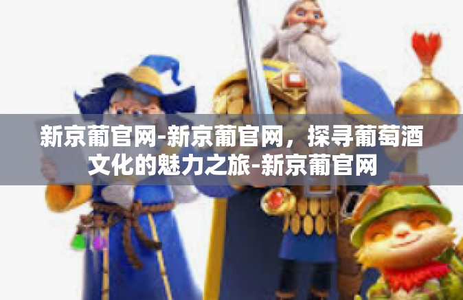 新京葡官网-新京葡官网，探寻葡萄酒文化的魅力之旅-新京葡官网