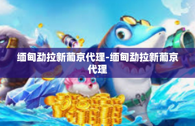 缅甸勐拉新葡京代理-缅甸勐拉新葡京代理