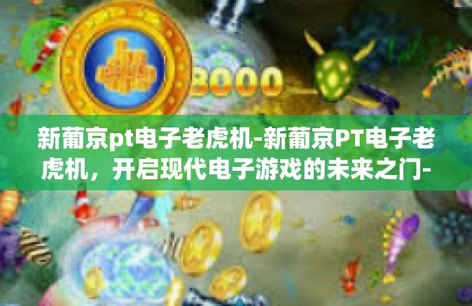 新葡京pt电子老虎机-新葡京PT电子老虎机,开启现代电子游戏的未来之门-新葡京pt电子老虎机 新葡京pt电子老虎机-新葡京PT电子老虎机,开启现代电子游戏的未来之门-新葡京pt电子老虎机