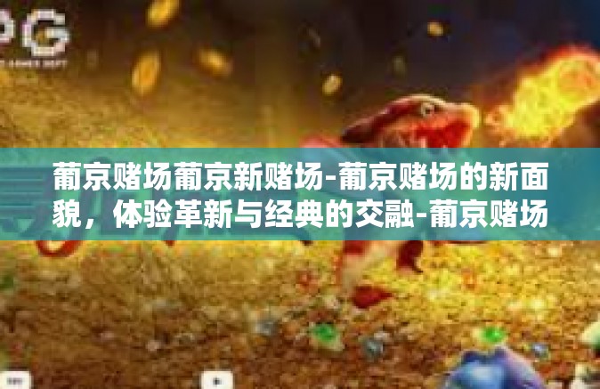 葡京赌场葡京新赌场-葡京赌场的新面貌，体验革新与经典的交融-葡京赌场葡京新赌场