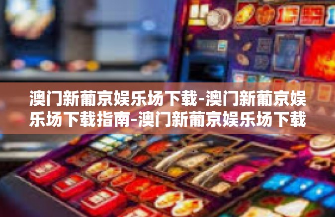澳门新葡京娱乐场下载-澳门新葡京娱乐场下载指南-澳门新葡京娱乐场下载