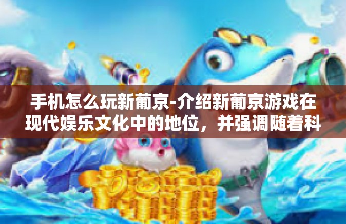 手机怎么玩新葡京-介绍新葡京游戏在现代娱乐文化中的地位，并强调随着科技的发展，在手机上玩新葡京已经成为一种流行趋势。读者通过跟随接下来的步骤和技巧，能够轻松地用手机玩新葡京，充分体验其魅力。手机怎么玩新葡京