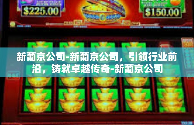 新葡京公司-新葡京公司，引领行业前沿，铸就卓越传奇-新葡京公司