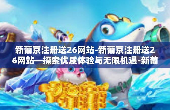 新葡京注册送26网站-新葡京注册送26网站—探索优质体验与无限机遇-新葡京注册送26网站