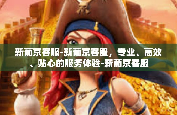 新葡京客服-新葡京客服，专业、高效、贴心的服务体验-新葡京客服